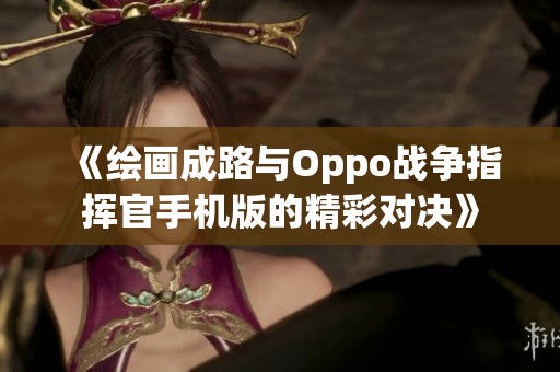 《绘画成路与Oppo战争指挥官手机版的精彩对决》