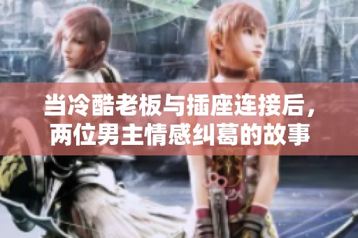 当冷酷老板与插座连接后，两位男主情感纠葛的故事