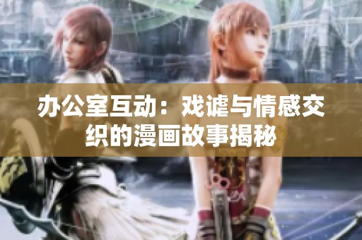 办公室互动：戏谑与情感交织的漫画故事揭秘