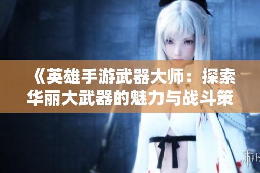 《英雄手游武器大师：探索华丽大武器的魅力与战斗策略》