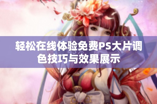 轻松在线体验免费PS大片调色技巧与效果展示