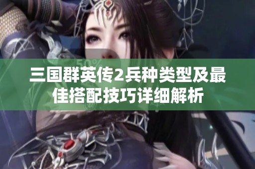 三国群英传2兵种类型及最佳搭配技巧详细解析