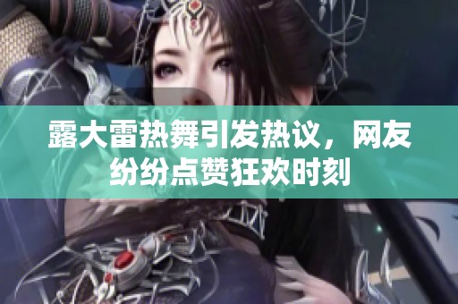 露大雷热舞引发热议，网友纷纷点赞狂欢时刻