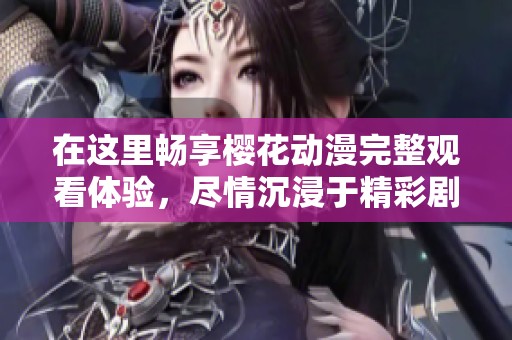 在这里畅享樱花动漫完整观看体验，尽情沉浸于精彩剧情