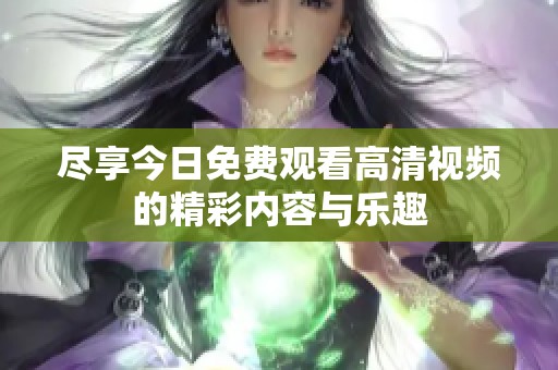 尽享今日免费观看高清视频的精彩内容与乐趣
