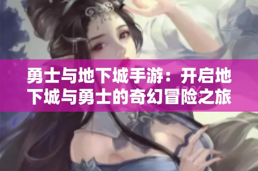 勇士与地下城手游：开启地下城与勇士的奇幻冒险之旅