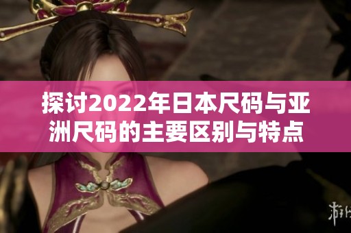 探讨2022年日本尺码与亚洲尺码的主要区别与特点
