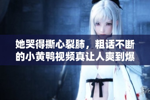 她哭得撕心裂肺，粗话不断的小黄鸭视频真让人爽到爆