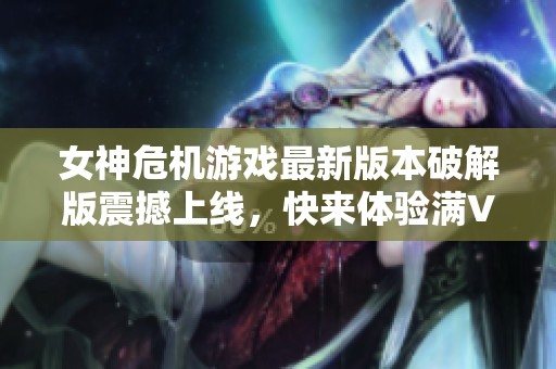 女神危机游戏最新版本破解版震撼上线，快来体验满V福利