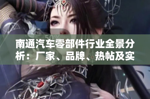 南通汽车零部件行业全景分析：厂家、品牌、热帖及实用图片指南