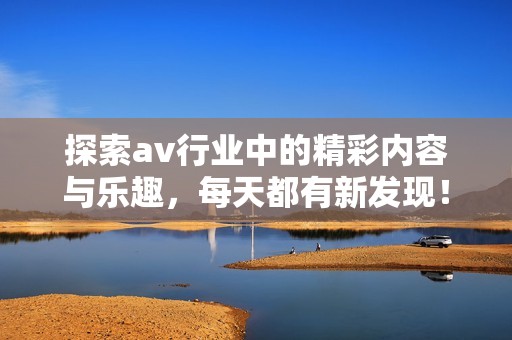 探索av行业中的精彩内容与乐趣，每天都有新发现！