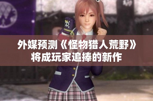 外媒预测《怪物猎人荒野》将成玩家追捧的新作