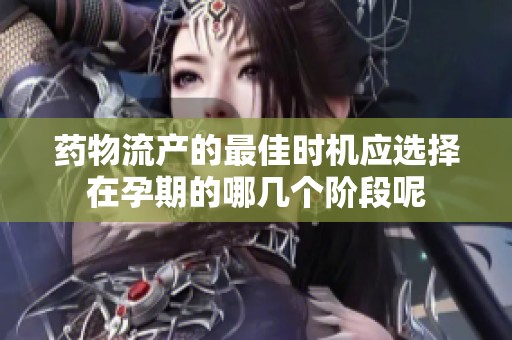 药物流产的最佳时机应选择在孕期的哪几个阶段呢
