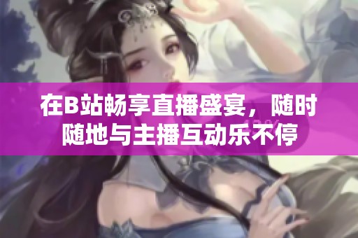 在B站畅享直播盛宴，随时随地与主播互动乐不停