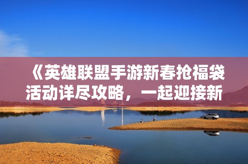 《英雄联盟手游新春抢福袋活动详尽攻略，一起迎接新年福利》