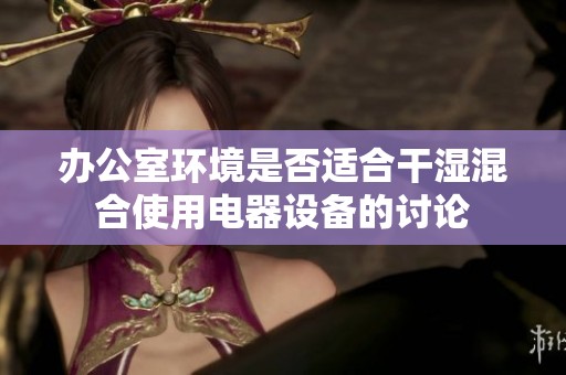 办公室环境是否适合干湿混合使用电器设备的讨论