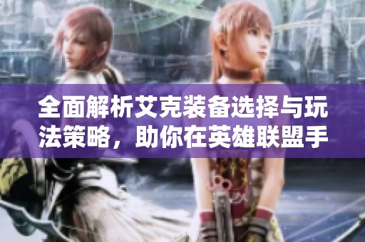 全面解析艾克装备选择与玩法策略，助你在英雄联盟手游中称霸战场