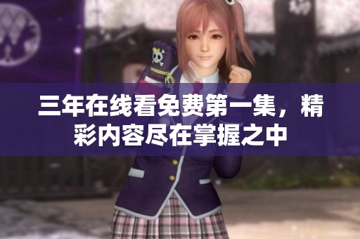 三年在线看免费第一集，精彩内容尽在掌握之中