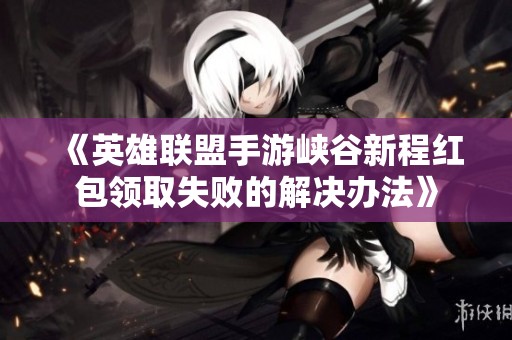 《英雄联盟手游峡谷新程红包领取失败的解决办法》