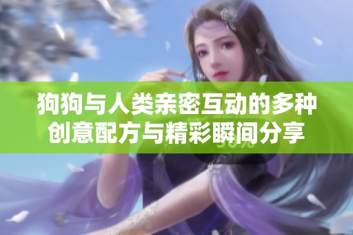 狗狗与人类亲密互动的多种创意配方与精彩瞬间分享
