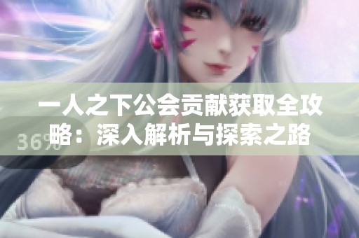 一人之下公会贡献获取全攻略：深入解析与探索之路