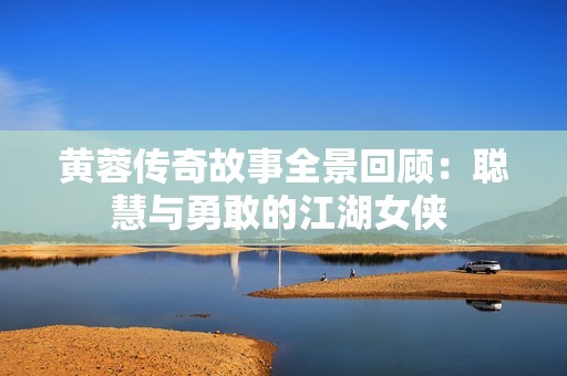 黄蓉传奇故事全景回顾：聪慧与勇敢的江湖女侠 