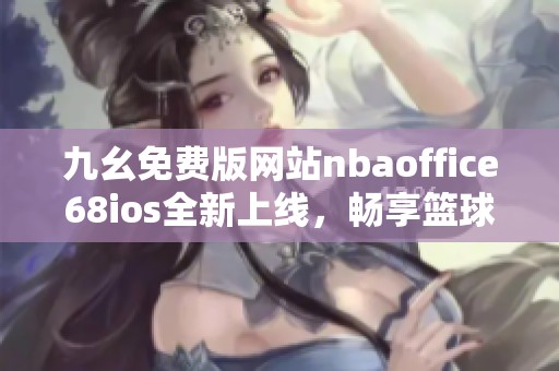 九幺免费版网站nbaoffice68ios全新上线，畅享篮球精彩时刻