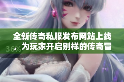 全新传奇私服发布网站上线，为玩家开启别样的传奇冒险体验