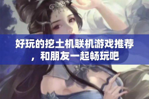 好玩的挖土机联机游戏推荐，和朋友一起畅玩吧
