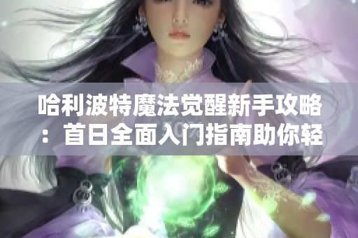 哈利波特魔法觉醒新手攻略：首日全面入门指南助你轻松上手