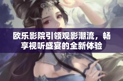 欧乐影院引领观影潮流，畅享视听盛宴的全新体验