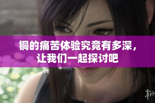 铜的痛苦体验究竟有多深，让我们一起探讨吧