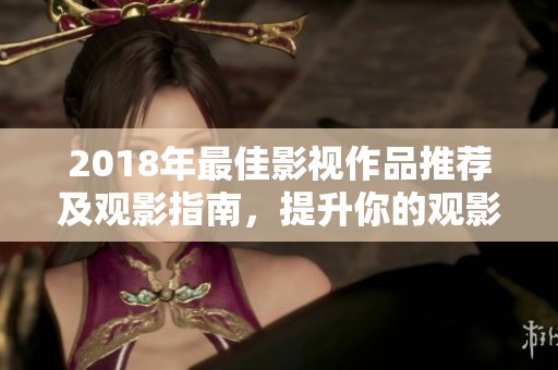 2018年最佳影视作品推荐及观影指南，提升你的观影体验