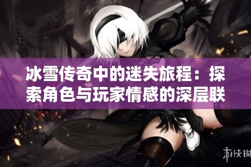 冰雪传奇中的迷失旅程：探索角色与玩家情感的深层联系