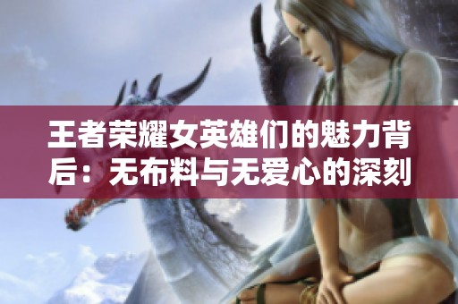 王者荣耀女英雄们的魅力背后：无布料与无爱心的深刻解读