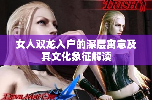 女人双龙入户的深层寓意及其文化象征解读