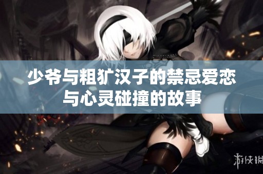 少爷与粗犷汉子的禁忌爱恋与心灵碰撞的故事