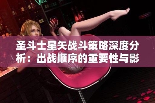 圣斗士星矢战斗策略深度分析：出战顺序的重要性与影响探讨