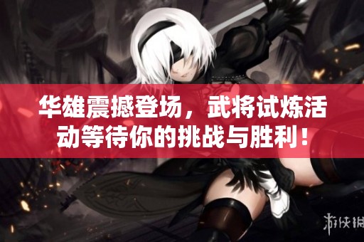 华雄震撼登场，武将试炼活动等待你的挑战与胜利！