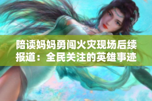 陪读妈妈勇闯火灾现场后续报道：全民关注的英雄事迹