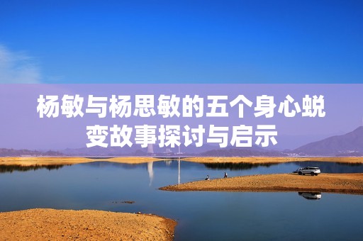 杨敏与杨思敏的五个身心蜕变故事探讨与启示
