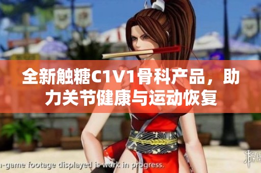 全新触糖C1V1骨科产品，助力关节健康与运动恢复