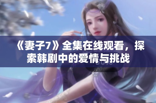 《妻子7》全集在线观看，探索韩剧中的爱情与挑战