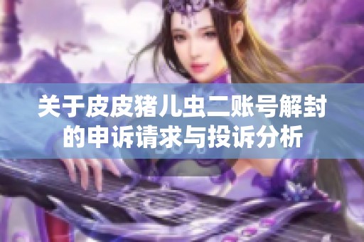 关于皮皮猪儿虫二账号解封的申诉请求与投诉分析