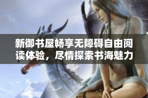新御书屋畅享无障碍自由阅读体验，尽情探索书海魅力
