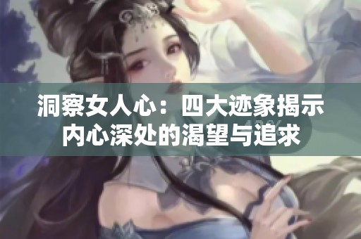 洞察女人心：四大迹象揭示内心深处的渴望与追求