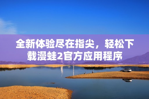 全新体验尽在指尖，轻松下载漫蛙2官方应用程序