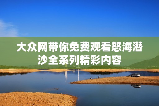 大众网带你免费观看怒海潜沙全系列精彩内容