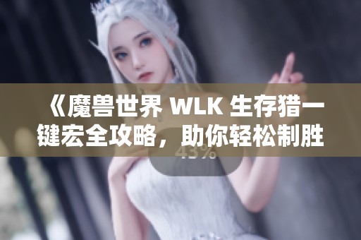 《魔兽世界 WLK 生存猎一键宏全攻略，助你轻松制胜战场》