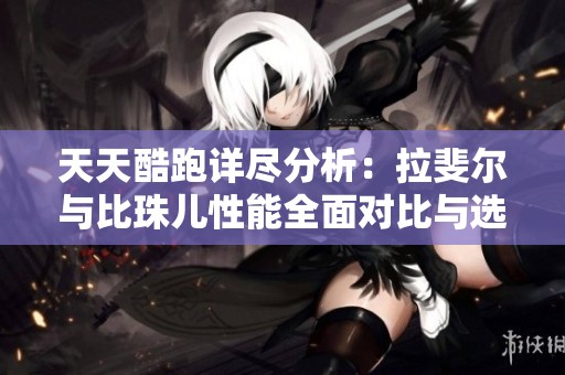 天天酷跑详尽分析：拉斐尔与比珠儿性能全面对比与选择指南